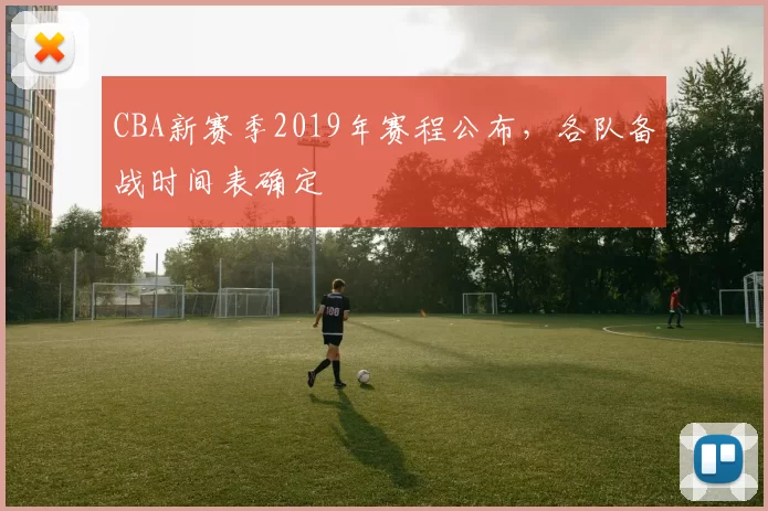 CBA新赛季2019年赛程公布，各队备战时间表确定