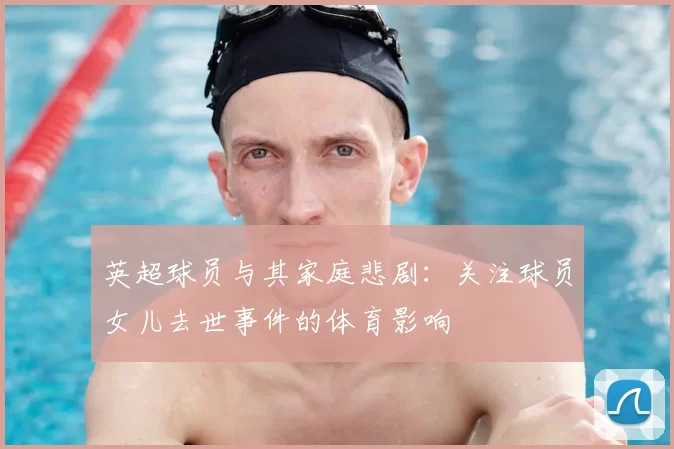 英超球员与其家庭悲剧：关注球员女儿去世事件的体育影响