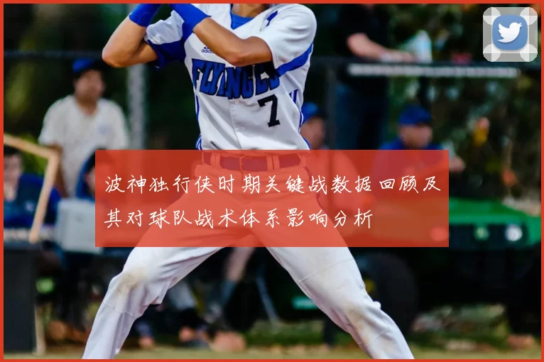 波神独行侠时期关键战数据回顾及其对球队战术体系影响分析