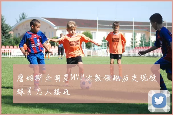 詹姆斯全明星MVP次数领跑历史现役球员无人接近