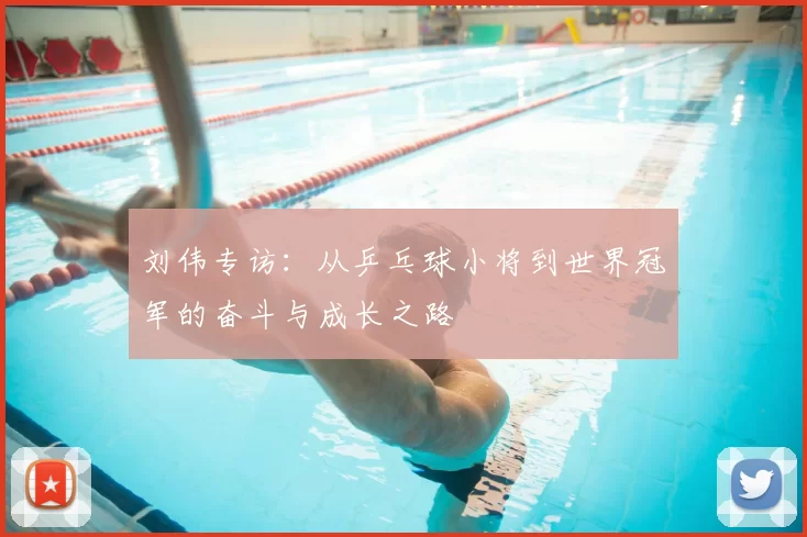 刘伟专访：从乒乓球小将到世界冠军的奋斗与成长之路