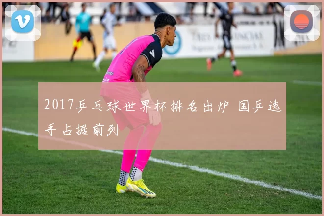 2017乒乓球世界杯排名出炉 国乒选手占据前列