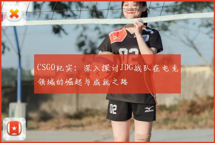 CSGO纪实：深入探讨JDG战队在电竞领域的崛起与成就之路