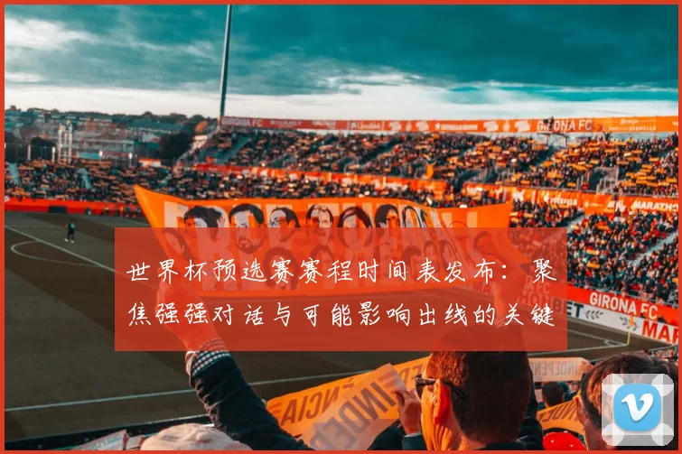 世界杯预选赛赛程时间表发布:聚焦强强对话与可能影响出线的关键战役