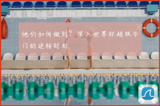 他们如何做到？深入世界杯超级冷门的逆转时刻