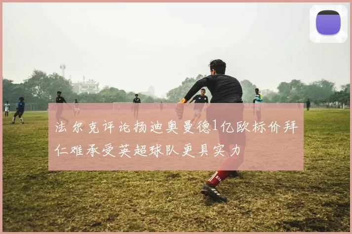 法尔克评论扬迪奥曼德1亿欧标价拜仁难承受英超球队更具实力
