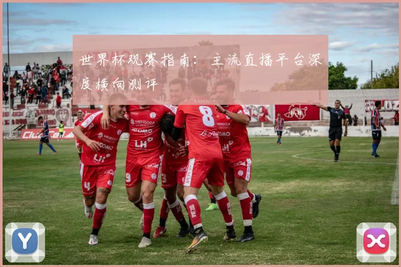 世界杯观赛指南：主流直播平台深度横向测评