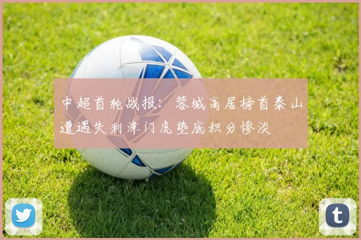 中超首轮战报：蓉城高居榜首泰山遭遇失利津门虎垫底积分惨淡