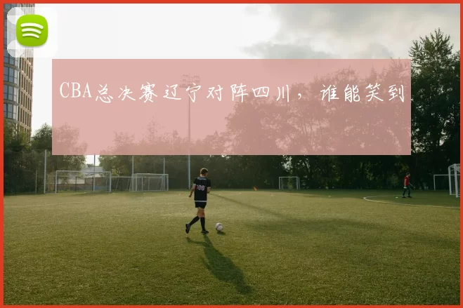 CBA总决赛辽宁对阵四川，谁能笑到