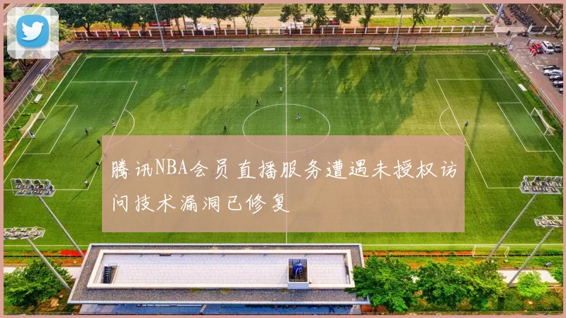 腾讯NBA会员直播服务遭遇未授权访问技术漏洞已修复