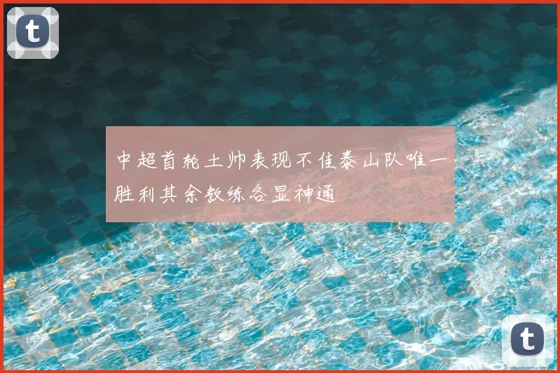 中超首轮土帅表现不佳泰山队唯一胜利其余教练各显神通