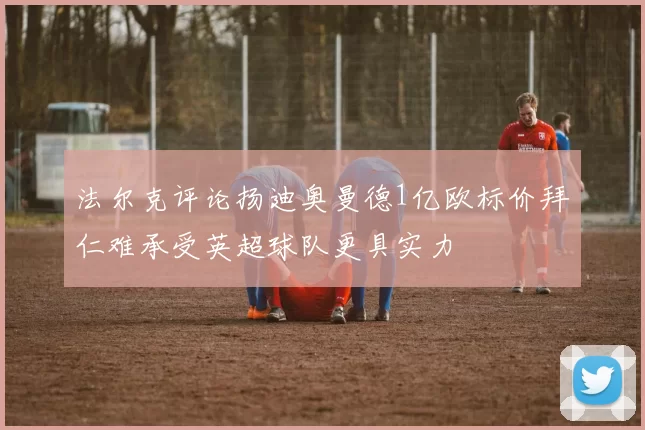 法尔克评论扬迪奥曼德1亿欧标价拜仁难承受英超球队更具实力