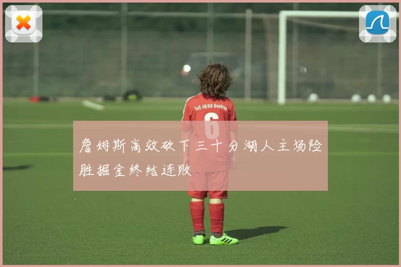 詹姆斯高效砍下三十分湖人主场险胜掘金终结连败