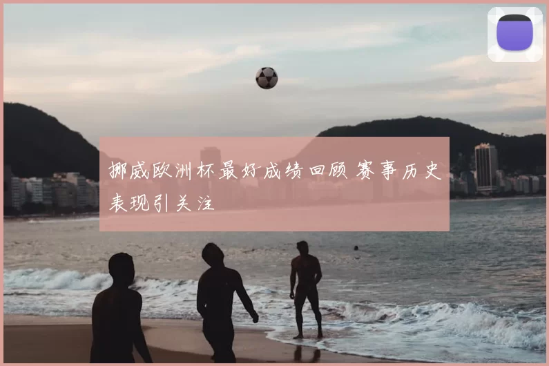 挪威欧洲杯最好成绩回顾 赛事历史表现引关注