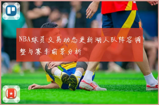 NBA球员交易动态更新湖人队阵容调整与赛季前景分析