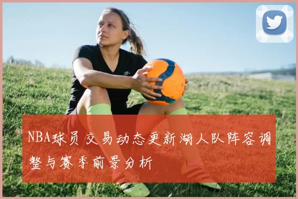 NBA球员交易动态更新湖人队阵容调整与赛季前景分析