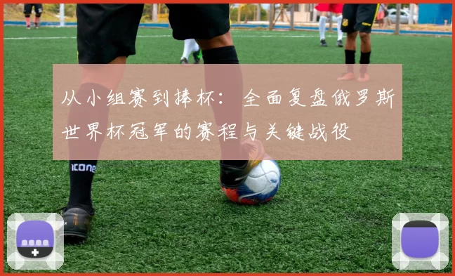 从小组赛到捧杯:全面复盘俄罗斯世界杯冠军的赛程与关键战役