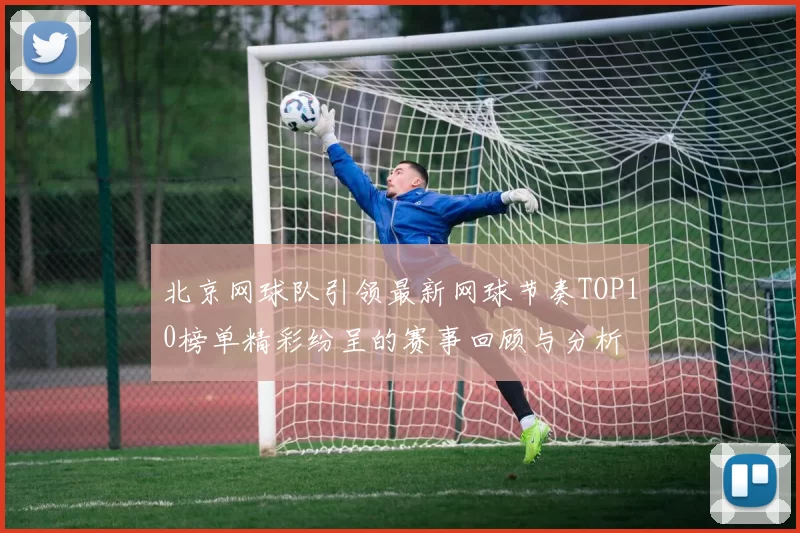 北京网球队引领最新网球节奏TOP10榜单精彩纷呈的赛事回顾与分析