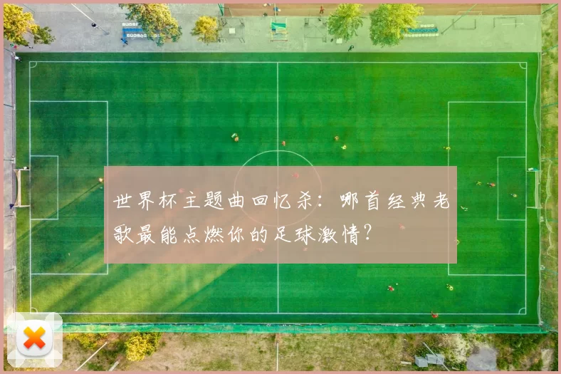 世界杯主题曲回忆杀：哪首经典老歌最能点燃你的足球激情？