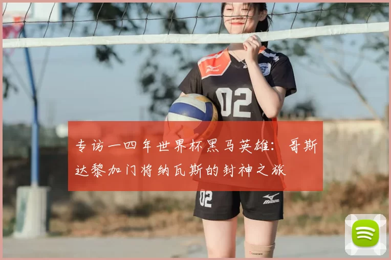 专访一四年世界杯黑马英雄:哥斯达黎加门将纳瓦斯的封神之旅