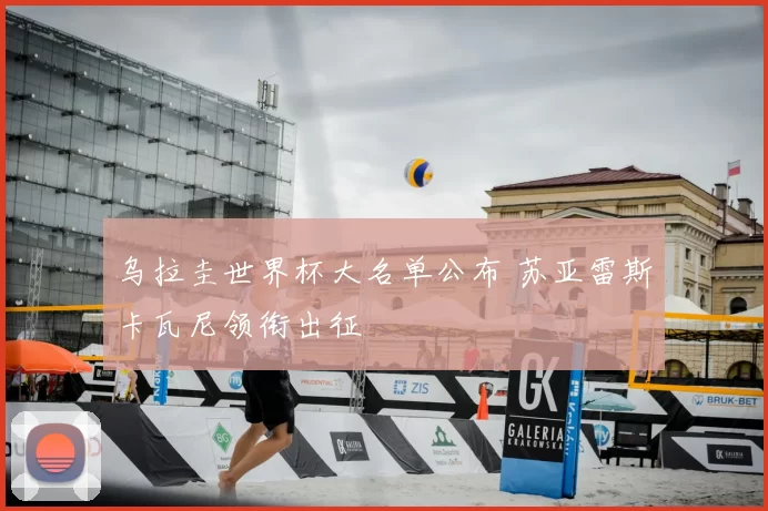 乌拉圭世界杯大名单公布 苏亚雷斯卡瓦尼领衔出征
