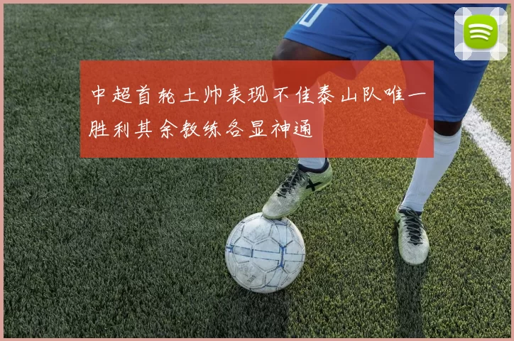 中超首轮土帅表现不佳泰山队唯一胜利其余教练各显神通