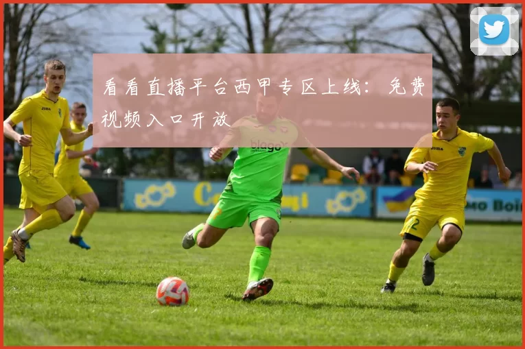 看看直播平台西甲专区上线：免费视频入口开放