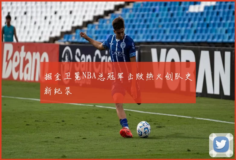 掘金卫冕NBA总冠军击败热火创队史新纪录