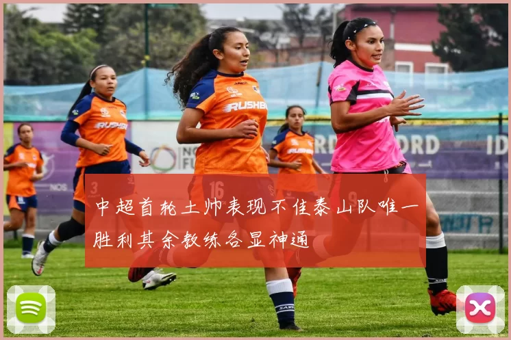 中超首轮土帅表现不佳泰山队唯一胜利其余教练各显神通