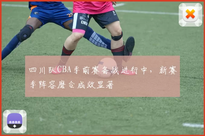 四川队CBA季前赛备战进行中,新赛季阵容磨合成效显著