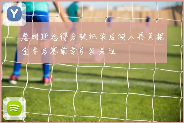 詹姆斯总得分破纪录后湖人再负掘金季后赛前景引发关注