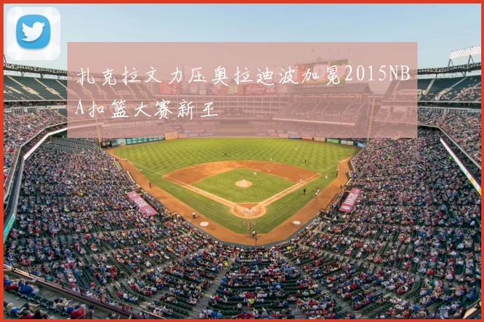 扎克拉文力压奥拉迪波加冕2015NBA扣篮大赛新王