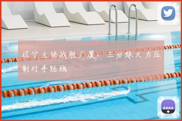 辽宁主场战胜广厦,三分球火力压制对手防线