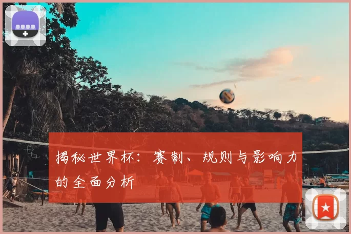 揭秘世界杯：赛制、规则与影响力的全面分析