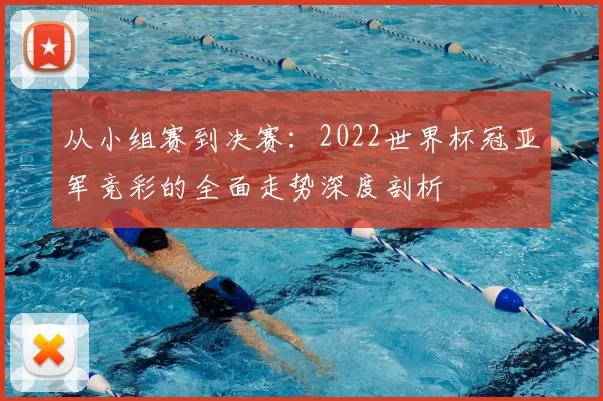 从小组赛到决赛：2022世界杯冠亚军竞彩的全面走势深度剖析