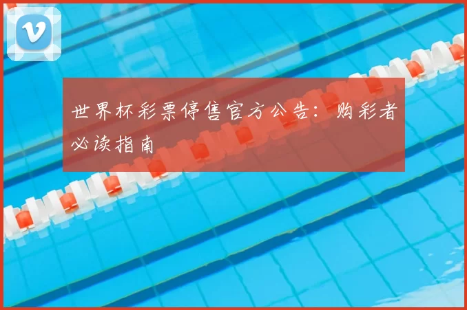 世界杯彩票停售官方公告：购彩者必读指南