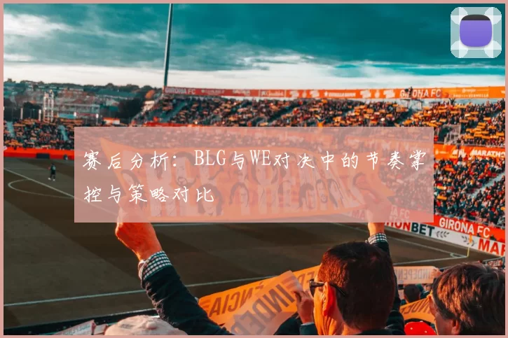 赛后分析：BLG与WE对决中的节奏掌控与策略对比