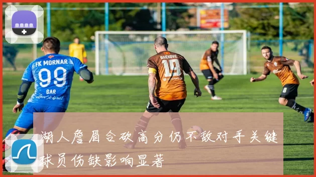 湖人詹眉合砍高分仍不敌对手关键球员伤缺影响显著