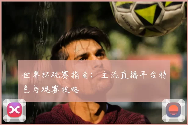 世界杯观赛指南：主流直播平台特色与观赛攻略