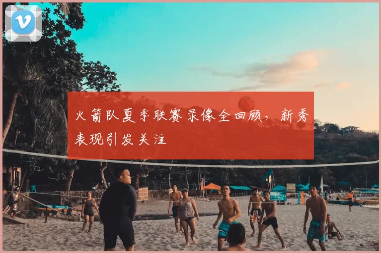 火箭队夏季联赛录像全回顾，新秀表现引发关注