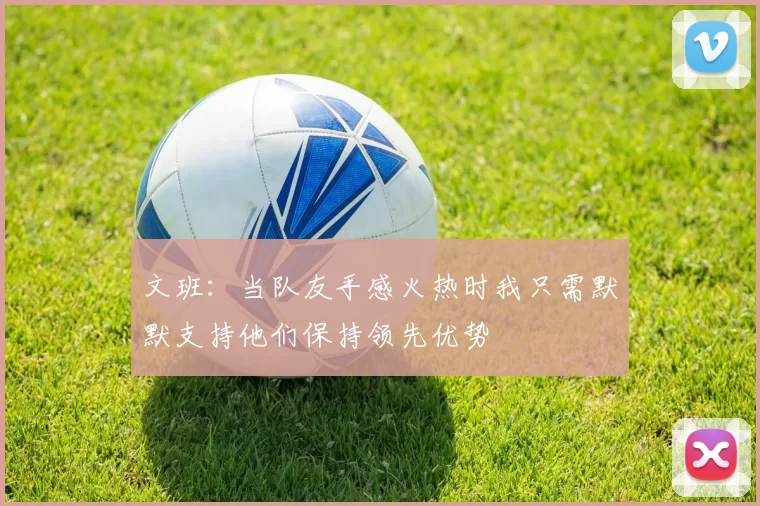 文班：当队友手感火热时我只需默默支持他们保持领先优势