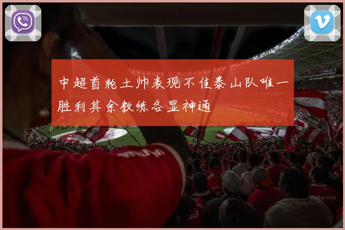 中超首轮土帅表现不佳泰山队唯一胜利其余教练各显神通