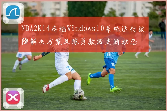 NBA2K14存档Windows10系统运行故障解决方案及球员数据更新动态