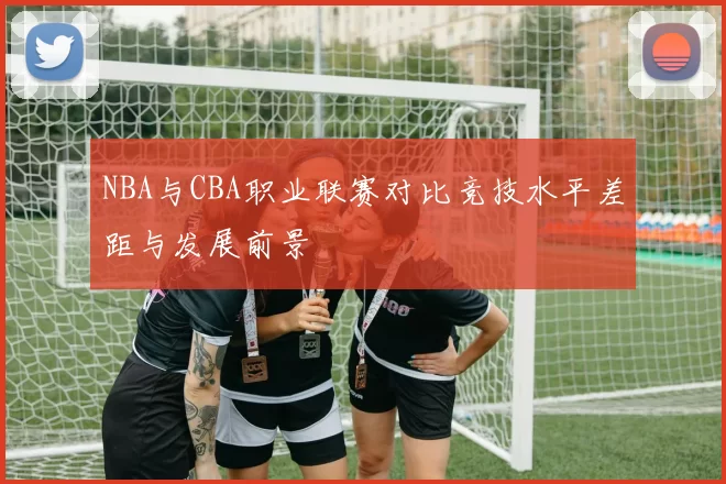 NBA与CBA职业联赛对比竞技水平差距与发展前景