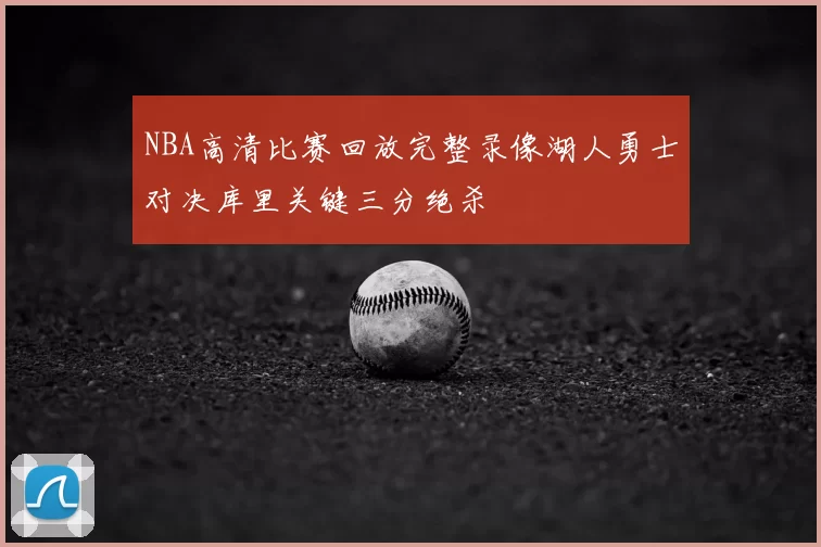 NBA高清比赛回放完整录像湖人勇士对决库里关键三分绝杀