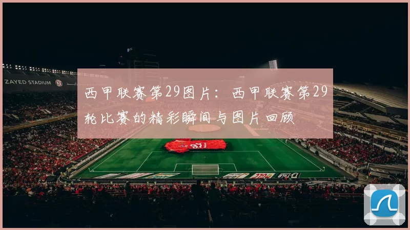 西甲联赛第29图片：西甲联赛第29轮比赛的精彩瞬间与图片回顾
