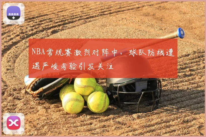 NBA常规赛激烈对阵中，球队防线遭遇严峻考验引发关注