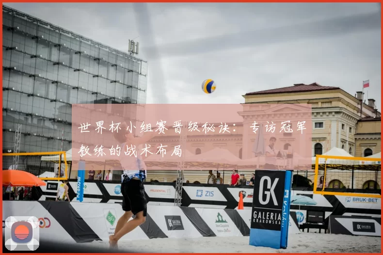 世界杯小组赛晋级秘诀：专访冠军教练的战术布局