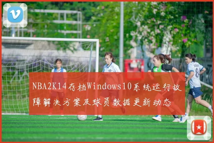 NBA2K14存档Windows10系统运行故障解决方案及球员数据更新动态