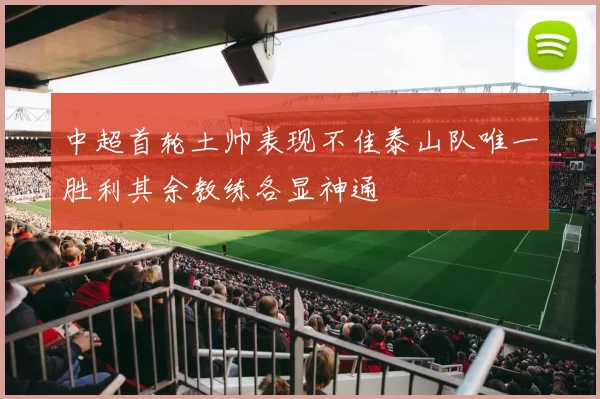 中超首轮土帅表现不佳泰山队唯一胜利其余教练各显神通